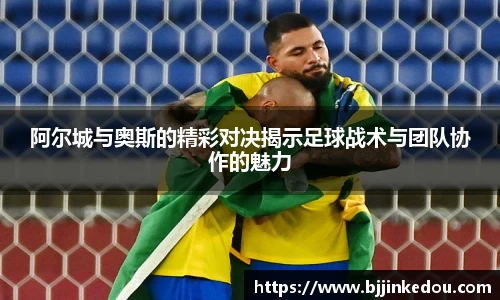 阿尔城与奥斯的精彩对决揭示足球战术与团队协作的魅力