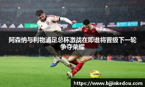 阿森纳与利物浦足总杯激战在即谁将晋级下一轮争夺荣耀