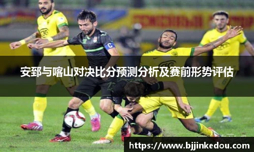 安郅与喀山对决比分预测分析及赛前形势评估