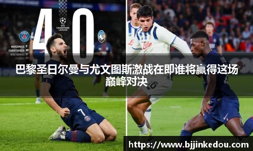 巴黎圣日尔曼与尤文图斯激战在即谁将赢得这场巅峰对决