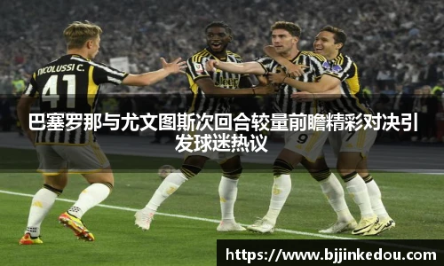 巴塞罗那与尤文图斯次回合较量前瞻精彩对决引发球迷热议