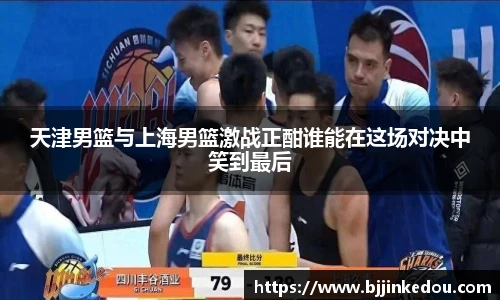 天津男篮与上海男篮激战正酣谁能在这场对决中笑到最后
