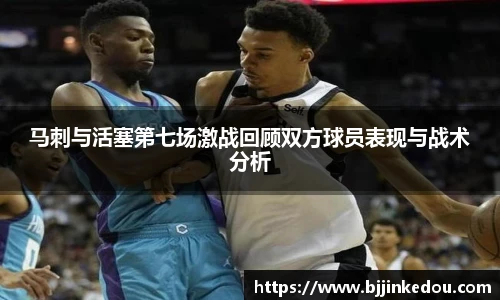 马刺与活塞第七场激战回顾双方球员表现与战术分析