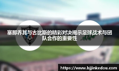 塞那乔其与古比斯的精彩对决揭示足球战术与团队合作的重要性