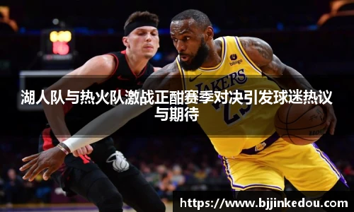 湖人队与热火队激战正酣赛季对决引发球迷热议与期待